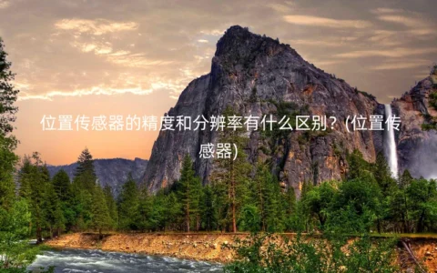 位置传感器的精度和分辨率有什么区别？(位置传感器)