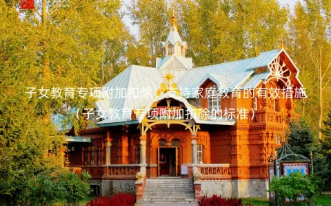 子女教育专项附加扣除：支持家庭教育的有效措施（子女教育专项附加扣除的标准）