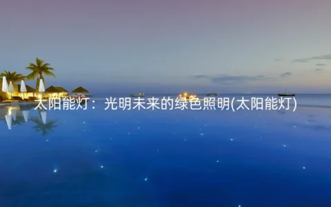 太阳能灯：光明未来的绿色照明(太阳能灯)