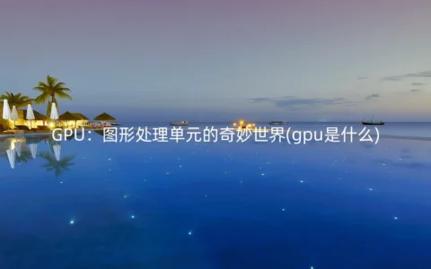 GPU：图形处理单元的奇妙世界(gpu是什么)