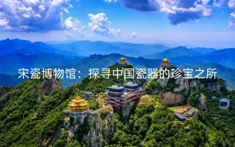 宋瓷博物馆：探寻中国瓷器的珍宝之所