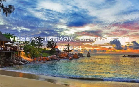 品牌隔离器：打破市场边界，塑造独特品牌形象(品牌隔离器)