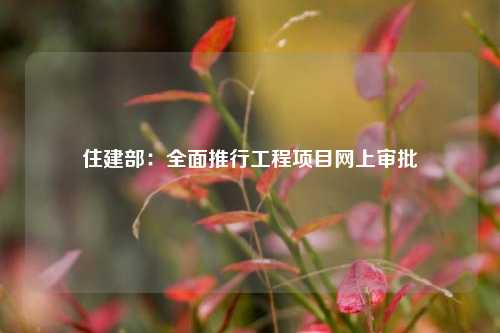 住建部：全面推行工程项目网上审批