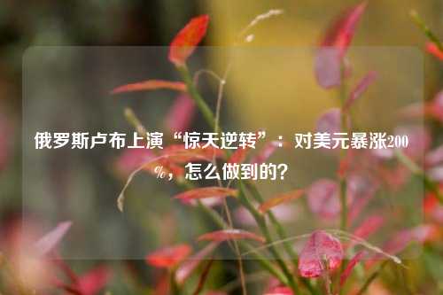 俄罗斯卢布上演“惊天逆转”：对美元暴涨200%，怎么做到的？