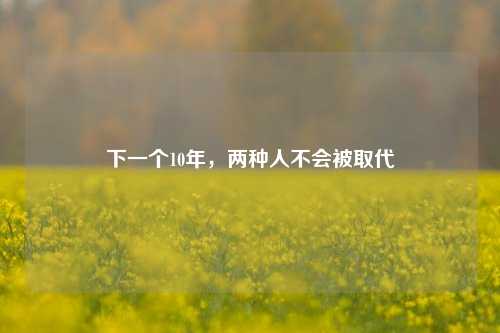 下一个10年，两种人不会被取代