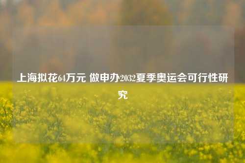上海拟花64万元 做申办2032夏季奥运会可行性研究