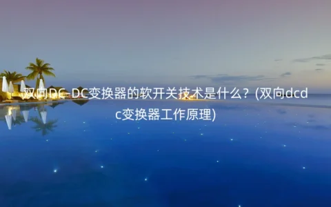 双向DC-DC变换器的软开关技术是什么？(双向dcdc变换器工作原理)
