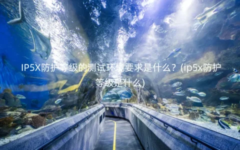 IP5X防护等级的测试环境要求是什么？(ip5x防护等级是什么)