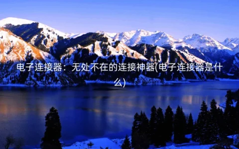 电子连接器：无处不在的连接神器(电子连接器是什么)